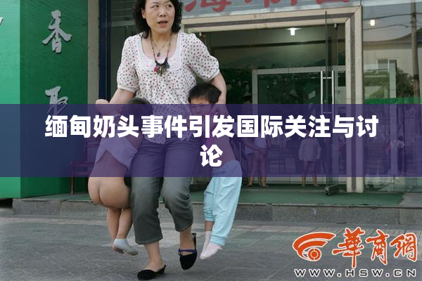 缅甸奶头事件引发国际关注与讨论