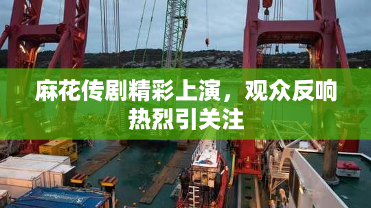 麻花传剧精彩上演，观众反响热烈引关注