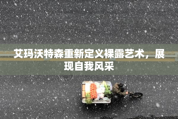 艾玛沃特森重新定义裸露艺术，展现自我风采