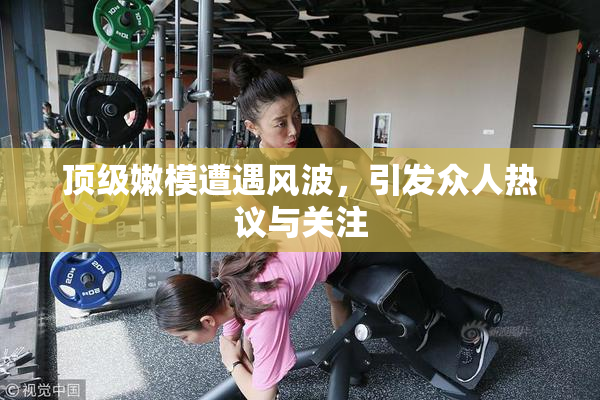 顶级嫩模遭遇风波，引发众人热议与关注