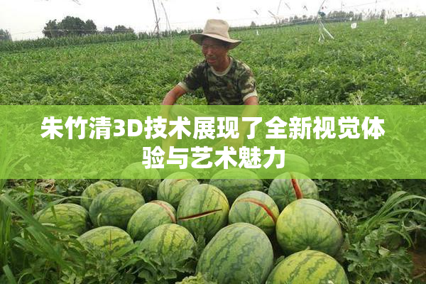 朱竹清3D技术展现了全新视觉体验与艺术魅力
