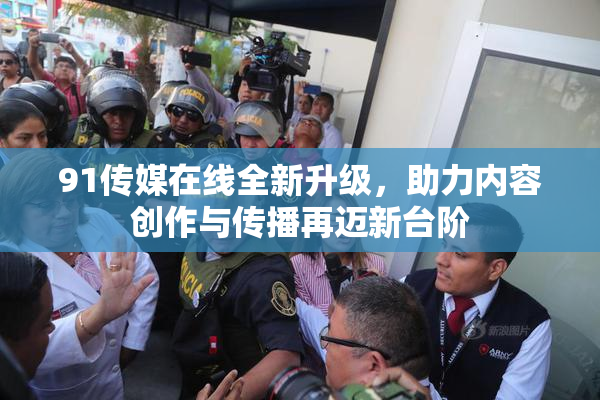 91传媒在线全新升级，助力内容创作与传播再迈新台阶