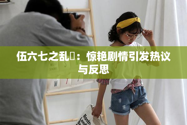 伍六七之乱婬：惊艳剧情引发热议与反思