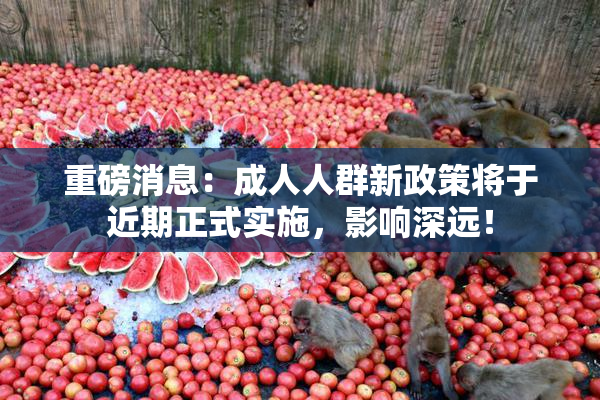重磅消息：成人人群新政策将于近期正式实施，影响深远！