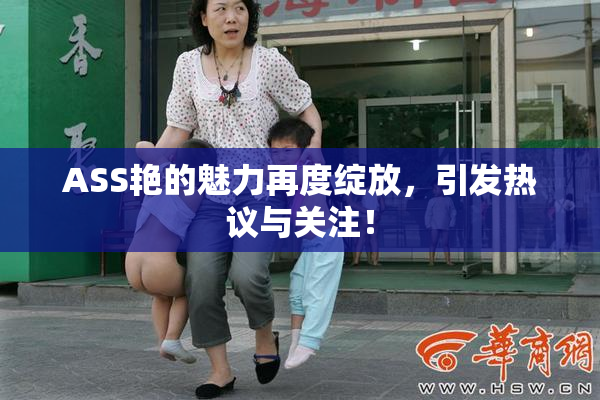 ASS艳的魅力再度绽放，引发热议与关注！