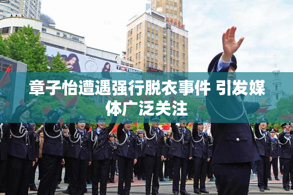 章子怡遭遇强行脱衣事件 引发媒体广泛关注