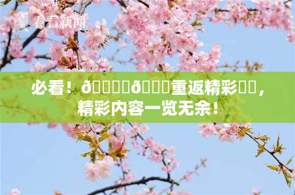 必看！🔞‌🍌重返精彩❌‌，精彩内容一览无余！