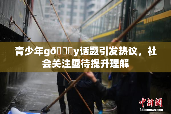 青少年g🈚y话题引发热议，社会关注亟待提升理解
