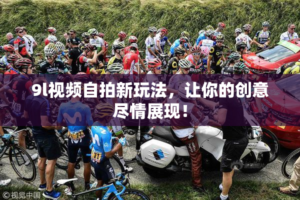 9l视频自拍新玩法，让你的创意尽情展现！