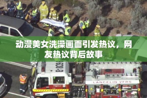 动漫美女洗澡画面引发热议，网友热议背后故事