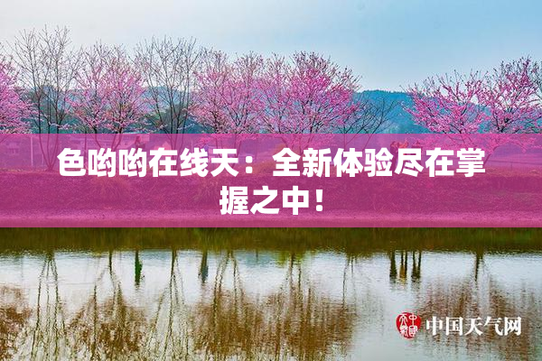 色哟哟在线天：全新体验尽在掌握之中！