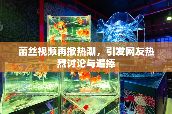 蕾丝视频再掀热潮，引发网友热烈讨论与追捧