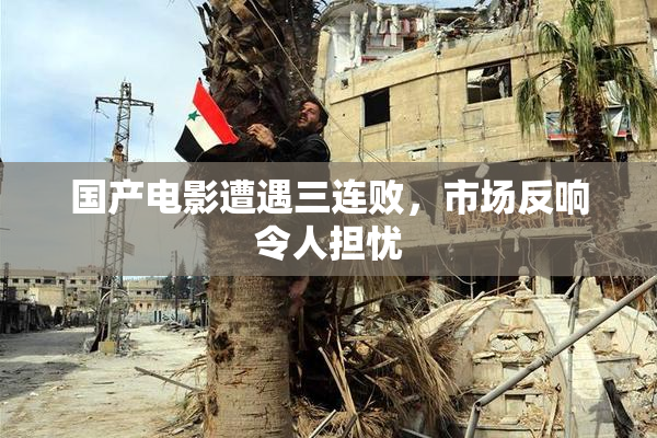 国产电影遭遇三连败，市场反响令人担忧