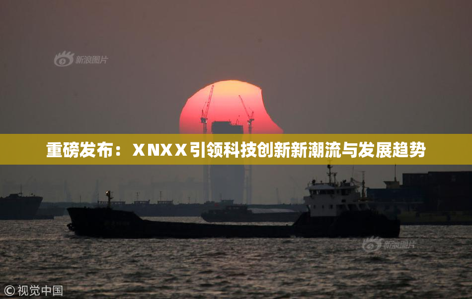 重磅发布：ⅩNXⅩ引领科技创新新潮流与发展趋势