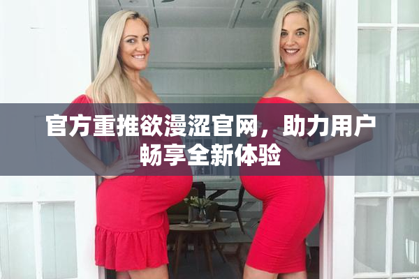 官方重推欲漫涩官网，助力用户畅享全新体验