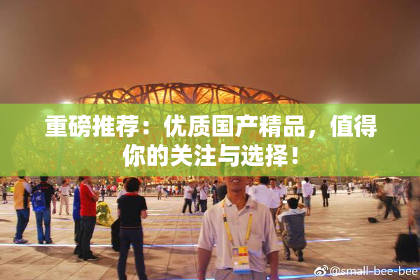 重磅推荐：优质国产精品，值得你的关注与选择！