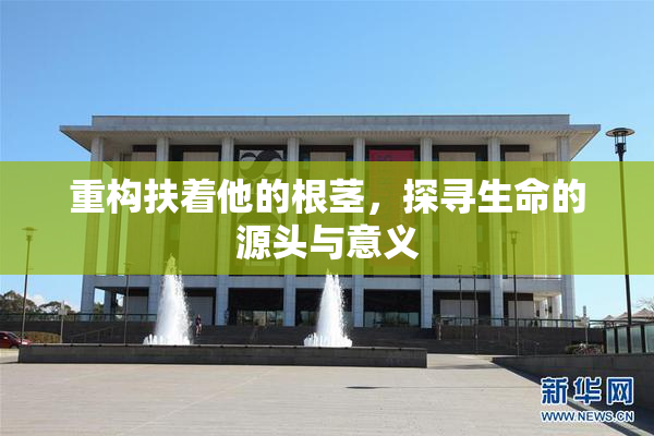 重构扶着他的根茎，探寻生命的源头与意义