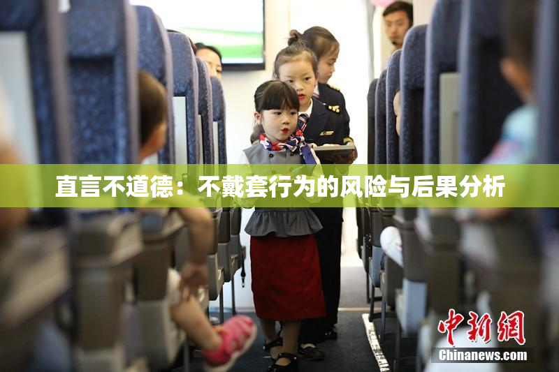 直言不道德：不戴套行为的风险与后果分析