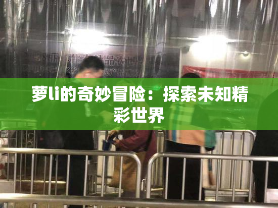 萝li的奇妙冒险：探索未知精彩世界