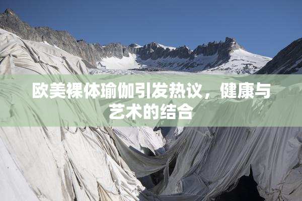 欧美裸体瑜伽引发热议，健康与艺术的结合