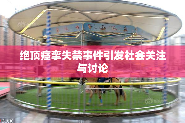 绝顶痉挛失禁事件引发社会关注与讨论