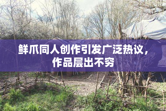 鲜爪同人创作引发广泛热议，作品层出不穷