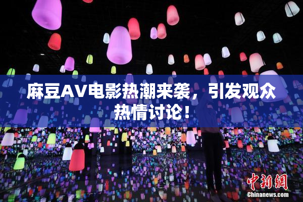 麻豆AV电影热潮来袭，引发观众热情讨论！