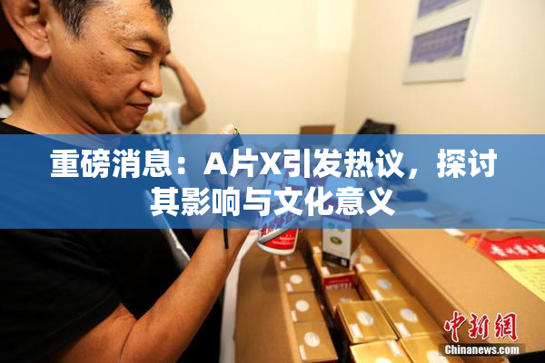 重磅消息：A片X引发热议，探讨其影响与文化意义