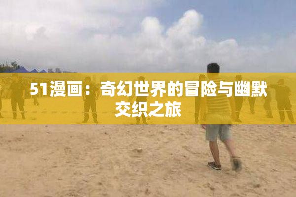 51漫画：奇幻世界的冒险与幽默交织之旅