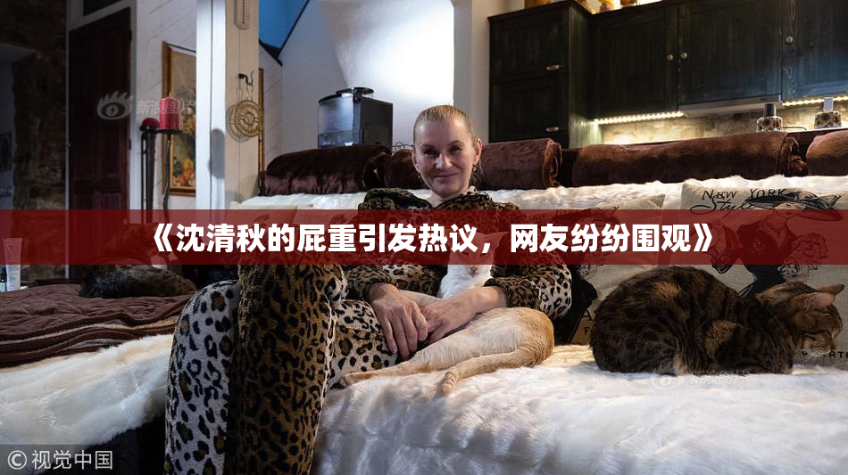 《沈清秋的屁重引发热议，网友纷纷围观》