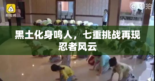 黑土化身鸣人，七重挑战再现忍者风云