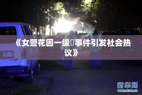 《女警花因一级婬事件引发社会热议》