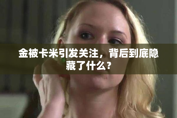 金被卡米引发关注，背后到底隐藏了什么？