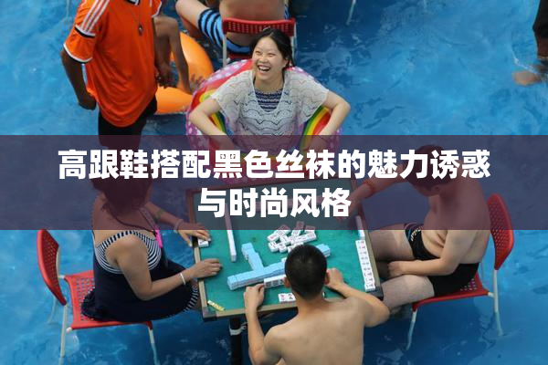 高跟鞋搭配黑色丝袜的魅力诱惑与时尚风格