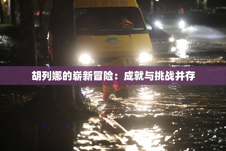 胡列娜的崭新冒险：成就与挑战并存