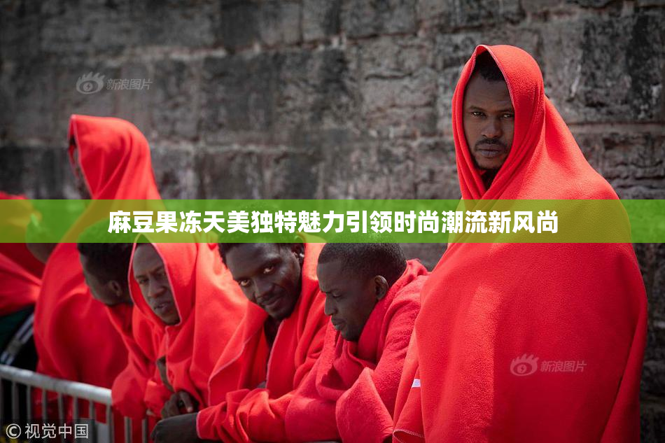 麻豆果冻天美独特魅力引领时尚潮流新风尚
