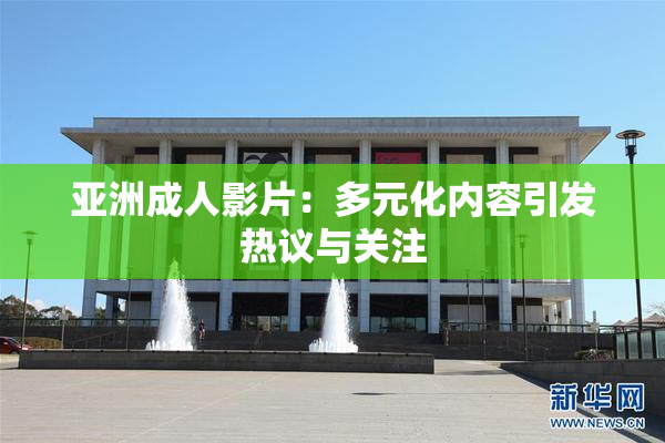亚洲成人影片：多元化内容引发热议与关注