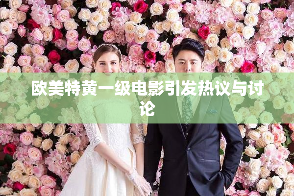 欧美特黄一级电影引发热议与讨论