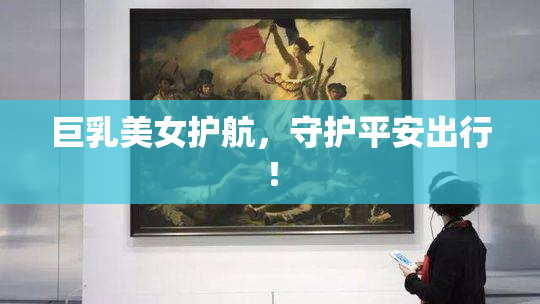 巨乳美女护航，守护平安出行！