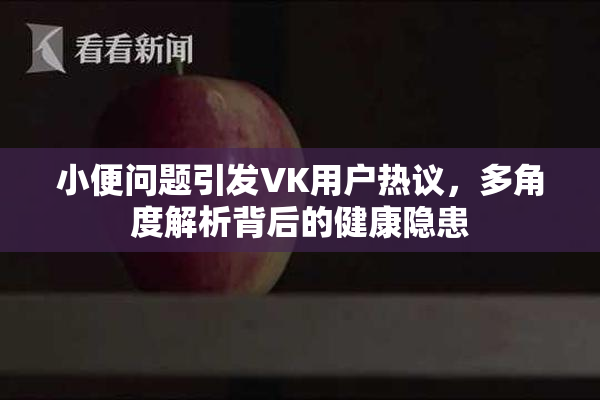 小便问题引发VK用户热议，多角度解析背后的健康隐患