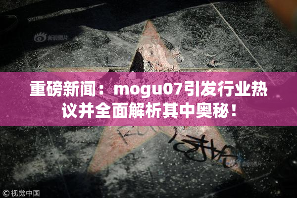 重磅新闻：mogu07引发行业热议并全面解析其中奥秘！
