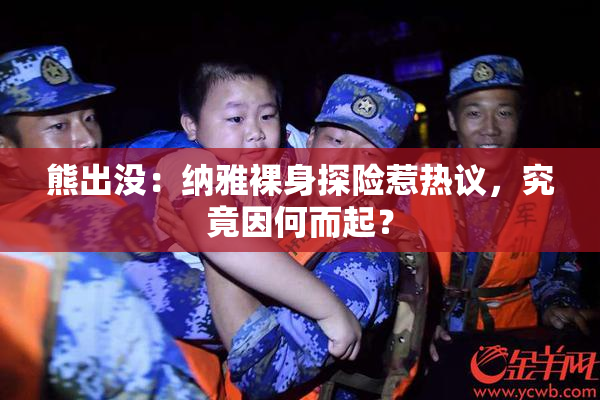 熊出没：纳雅裸身探险惹热议，究竟因何而起？
