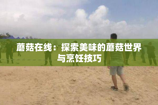 蘑菇在线：探索美味的蘑菇世界与烹饪技巧