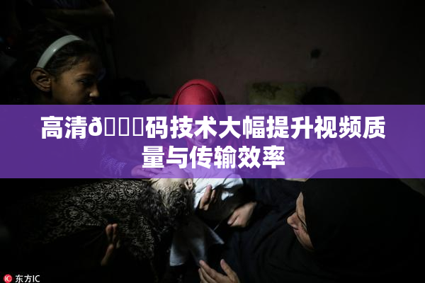 高清🈚码技术大幅提升视频质量与传输效率