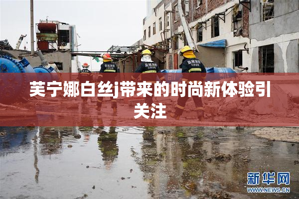 芙宁娜白丝j带来的时尚新体验引关注