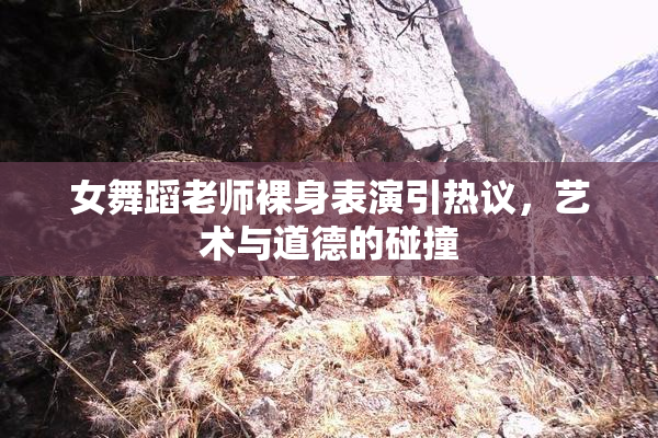 女舞蹈老师裸身表演引热议，艺术与道德的碰撞