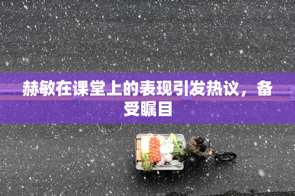 赫敏在课堂上的表现引发热议，备受瞩目