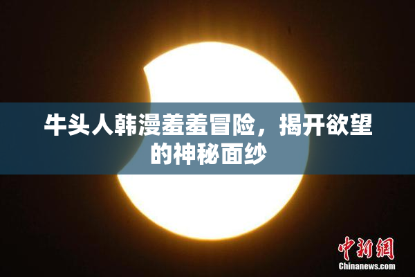牛头人韩漫羞羞冒险，揭开欲望的神秘面纱