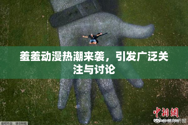 羞羞动漫热潮来袭，引发广泛关注与讨论