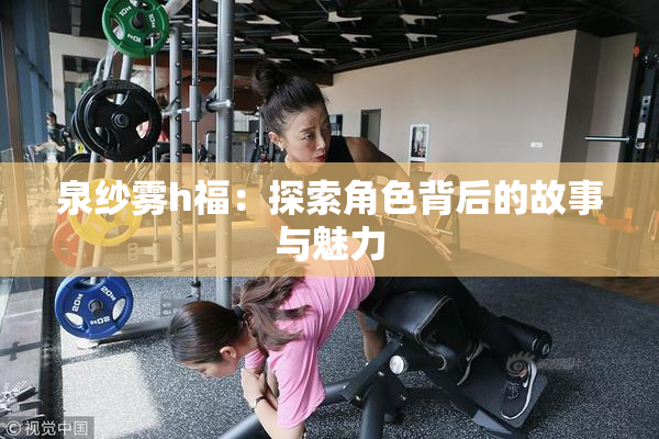 泉纱雾h福：探索角色背后的故事与魅力